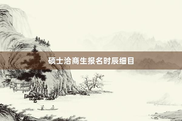 硕士洽商生报名时辰细目