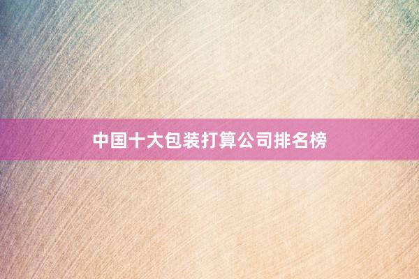 中国十大包装打算公司排名榜