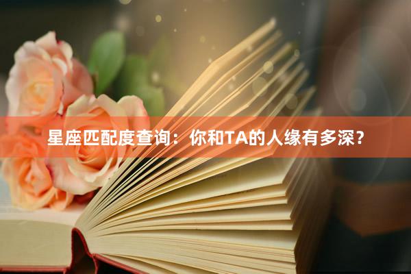 星座匹配度查询：你和TA的人缘有多深？