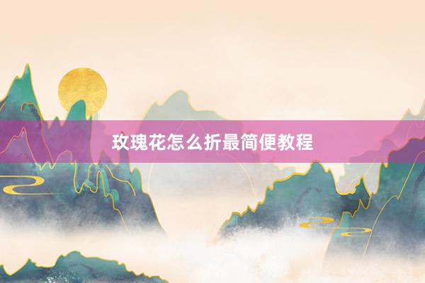 玫瑰花怎么折最简便教程