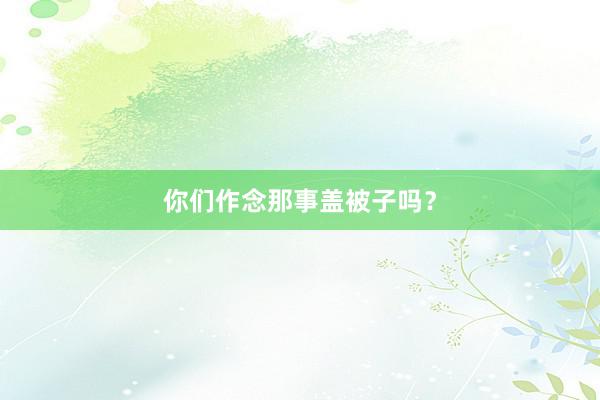 你们作念那事盖被子吗？